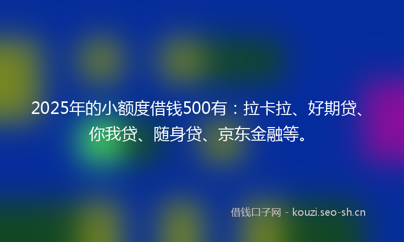 2025年的小额度借钱500有：拉卡拉、好期贷、你我贷、随身贷、京东金融等。
