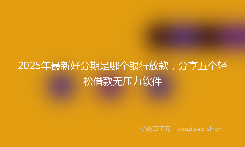 2025年最新好分期是哪个银行放款，分享五个轻松借款无压力软件