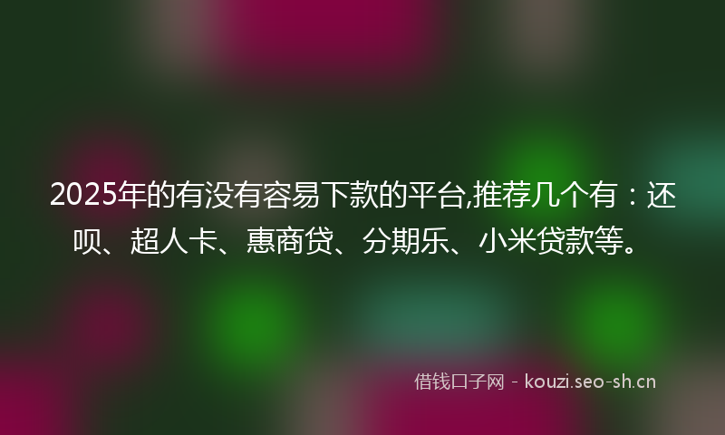 2025年的有没有容易下款的平台,推荐几个有：还呗、超人卡、惠商贷、分期乐、小米贷款等。