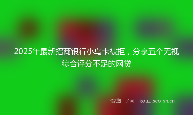 2025年最新招商银行小鸟卡被拒，分享五个无视综合评分不足的网贷
