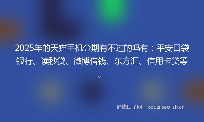 2025年的天猫手机分期有不过的吗有：平安口袋银行、读秒贷、微博借钱、东方汇、信用卡贷等。