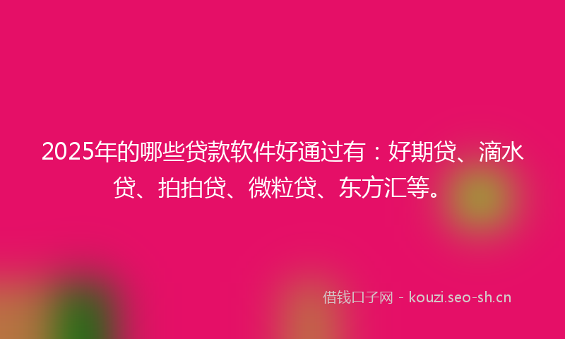 2025年的哪些贷款软件好通过有：好期贷、滴水贷、拍拍贷、微粒贷、东方汇等。