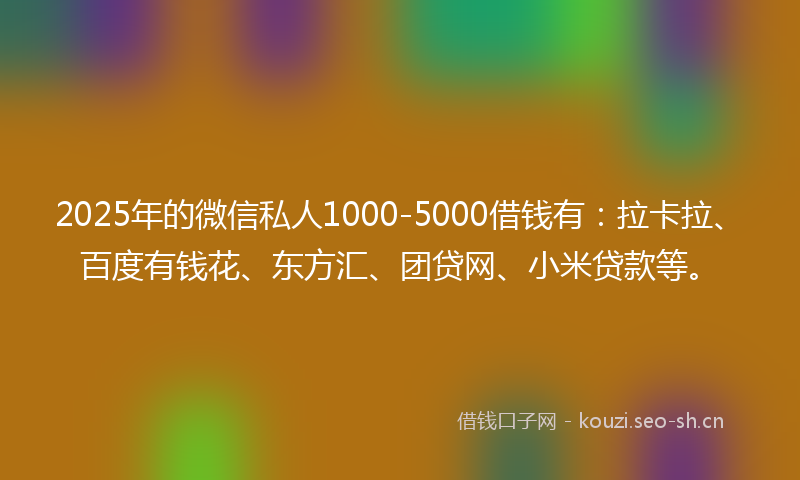 2025年的微信私人1000-5000借钱有：拉卡拉、百度有钱花、东方汇、团贷网、小米贷款等。