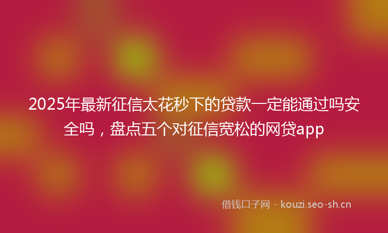 2025年最新征信太花秒下的贷款一定能通过吗安全吗，盘点五个对征信宽松的网贷app