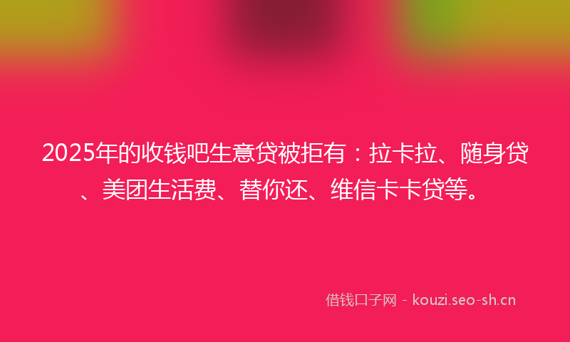 2025年的收钱吧生意贷被拒有：拉卡拉、随身贷、美团生活费、替你还、维信卡卡贷等。