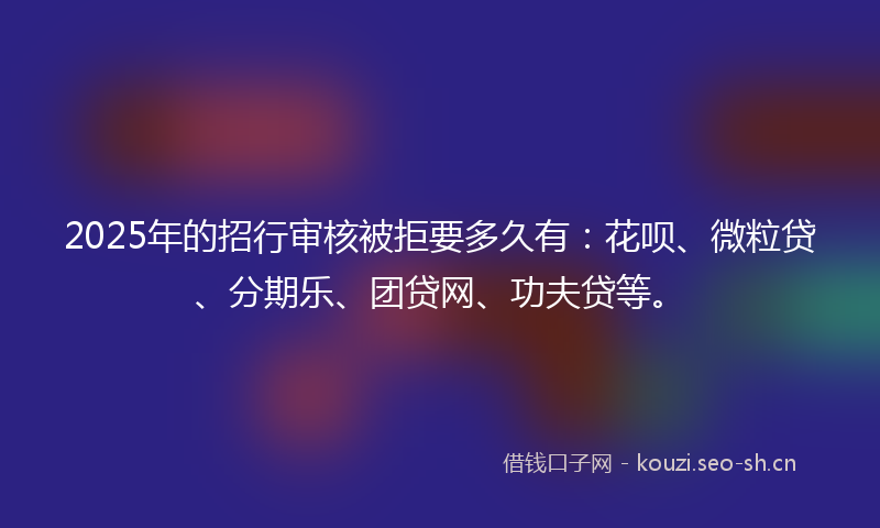2025年的招行审核被拒要多久有：花呗、微粒贷、分期乐、团贷网、功夫贷等。