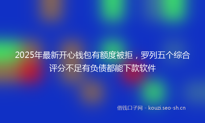 2025年最新开心钱包有额度被拒，罗列五个综合评分不足有负债都能下款软件