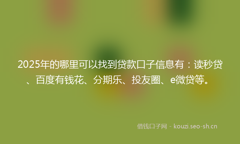 2025年的哪里可以找到贷款口子信息有：读秒贷、百度有钱花、分期乐、投友圈、e微贷等。