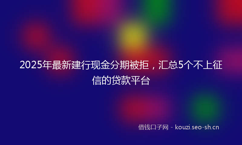 2025年最新建行现金分期被拒，汇总5个不上征信的贷款平台