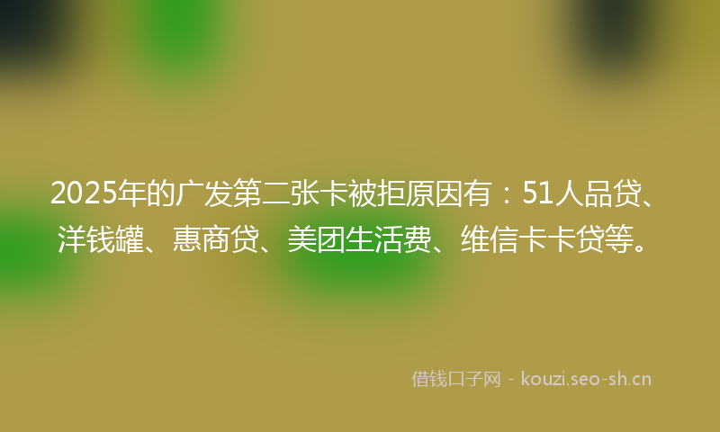 2025年的广发第二张卡被拒原因有:51人品贷、洋钱罐、惠商贷、美团生活费、维信卡卡贷等。