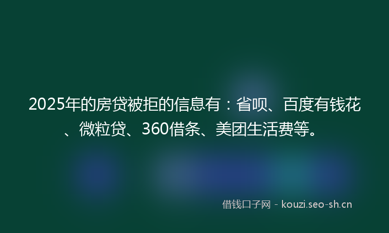 2025年的房贷被拒的信息有：省呗、百度有钱花、微粒贷、360借条、美团生活费等。