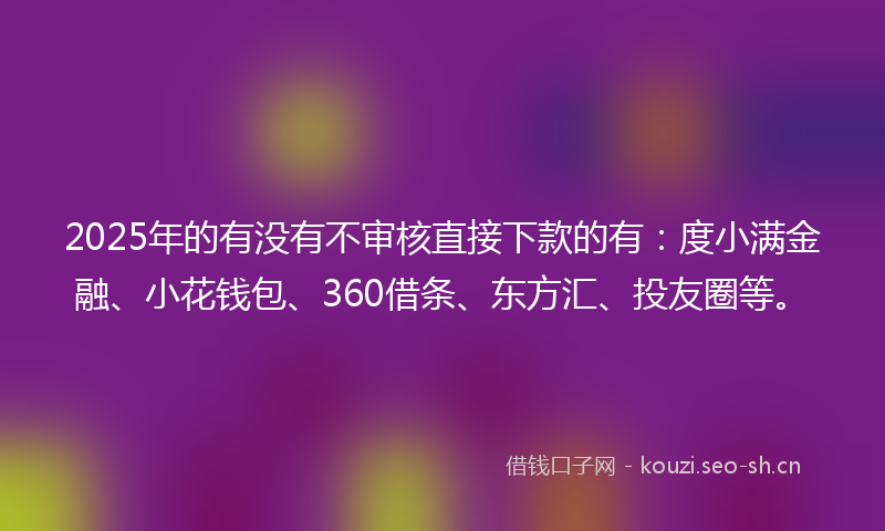 2025年的有没有不审核直接下款的有：度小满金融、小花钱包、360借条、东方汇、投友圈等。