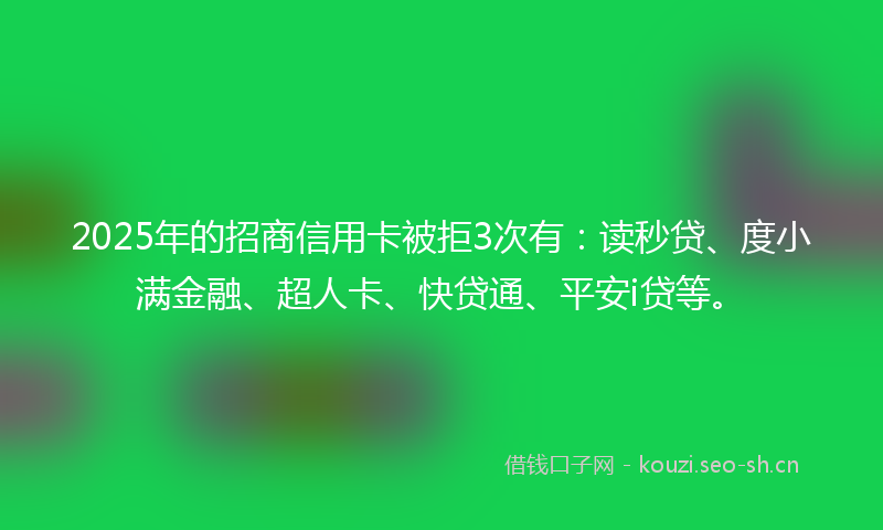 2025年的招商信用卡被拒3次有：读秒贷、度小满金融、超人卡、快贷通、平安i贷等。