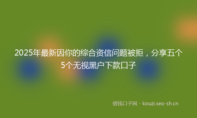 2025年最新因你的综合资信问题被拒，分享五个5个无视黑户下款口子