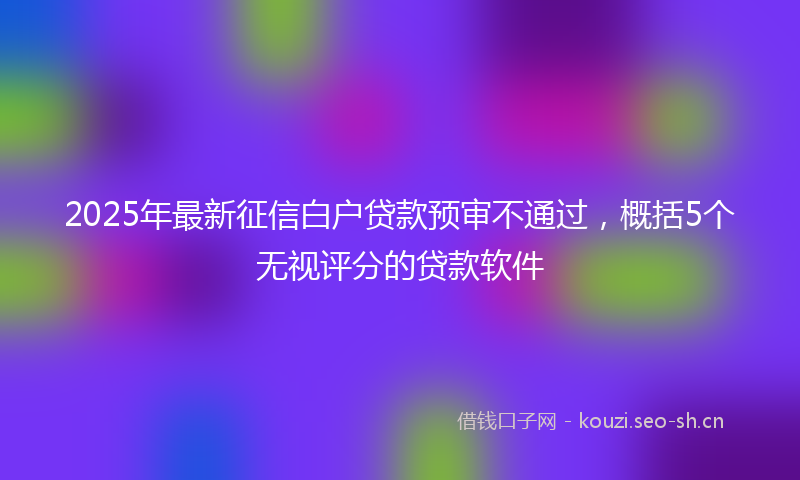 2025年最新征信白户贷款预审不通过，概括5个无视评分的贷款软件