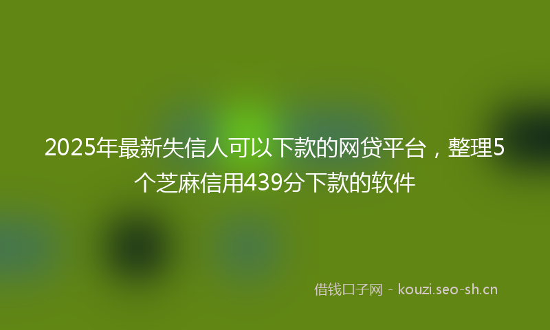 2025年最新失信人可以下款的网贷平台，整理5个芝麻信用439分下款的软件