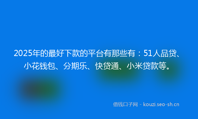 2025年的最好下款的平台有那些有：51人品贷、小花钱包、分期乐、快贷通、小米贷款等。