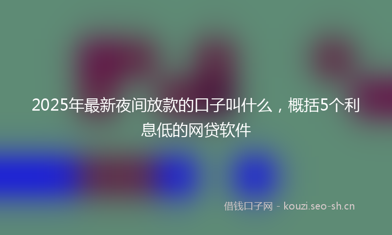 2025年最新夜间放款的口子叫什么，概括5个利息低的网贷软件
