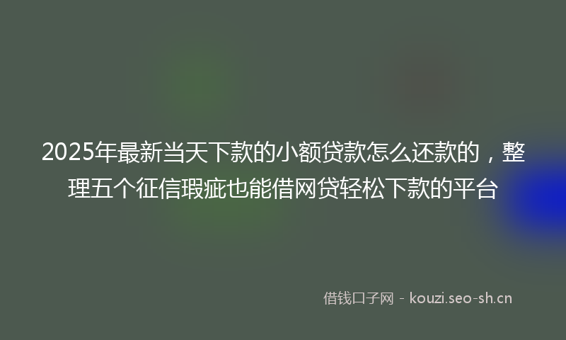 2025年最新当天下款的小额贷款怎么还款的，整理五个征信瑕疵也能借网贷轻松下款的平台