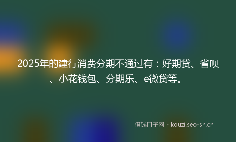 2025年的建行消费分期不通过有：好期贷、省呗、小花钱包、分期乐、e微贷等。