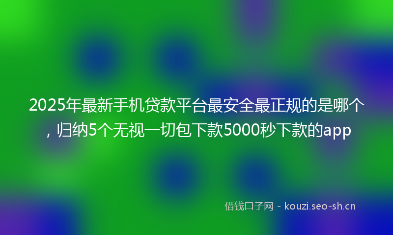 2025年最新手机贷款平台最安全最正规的是哪个，归纳5个无视一切包下款5000秒下款的app