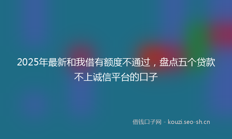 2025年最新和我借有额度不通过，盘点五个贷款不上诚信平台的口子