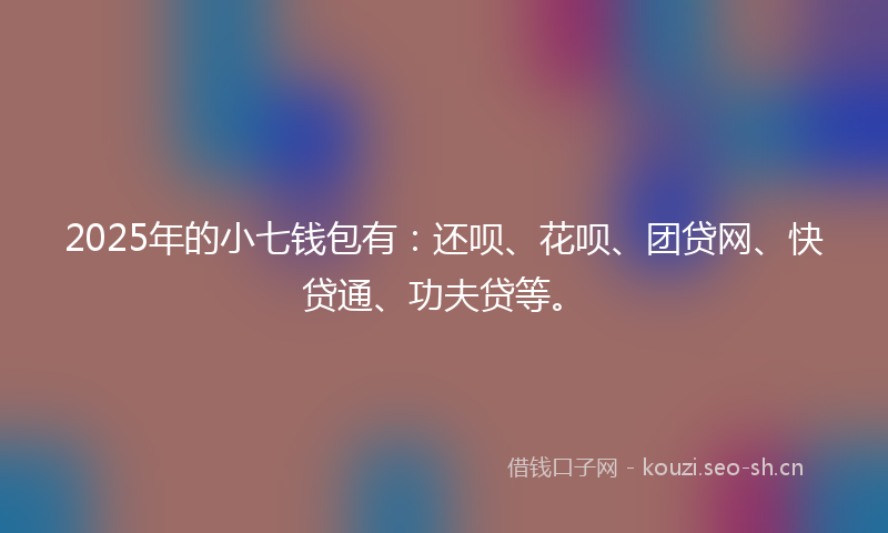 2025年的小七钱包有：还呗、花呗、团贷网、快贷通、功夫贷等。