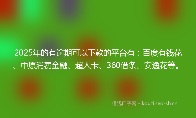 2025年的有逾期可以下款的平台有：百度有钱花、中原消费金融、超人卡、360借条、安逸花等。