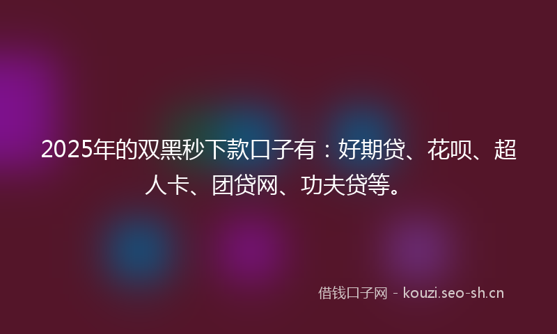 2025年的双黑秒下款口子有:好期贷、花呗、超人卡、团贷网、功夫贷等。