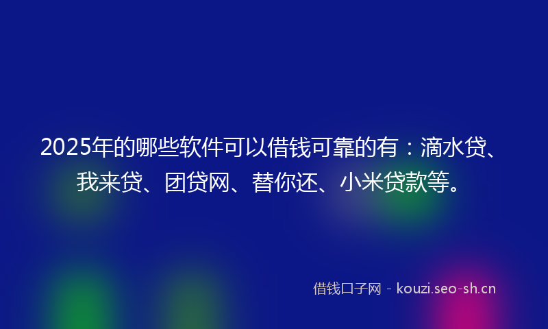 2025年的哪些软件可以借钱可靠的有：滴水贷、我来贷、团贷网、替你还、小米贷款等。