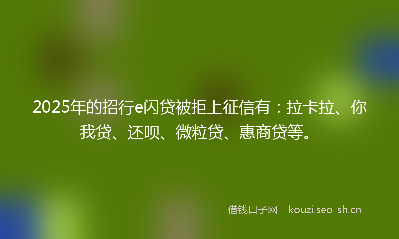 2025年的招行e闪贷被拒上征信有：拉卡拉、你我贷、还呗、微粒贷、惠商贷等。