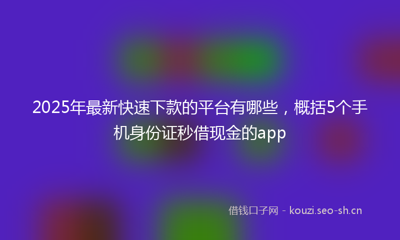 2025年最新快速下款的平台有哪些，概括5个手机身份证秒借现金的app