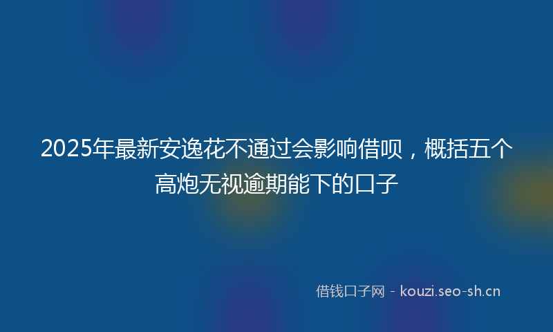 2025年最新安逸花不通过会影响借呗，概括五个高炮无视逾期能下的口子