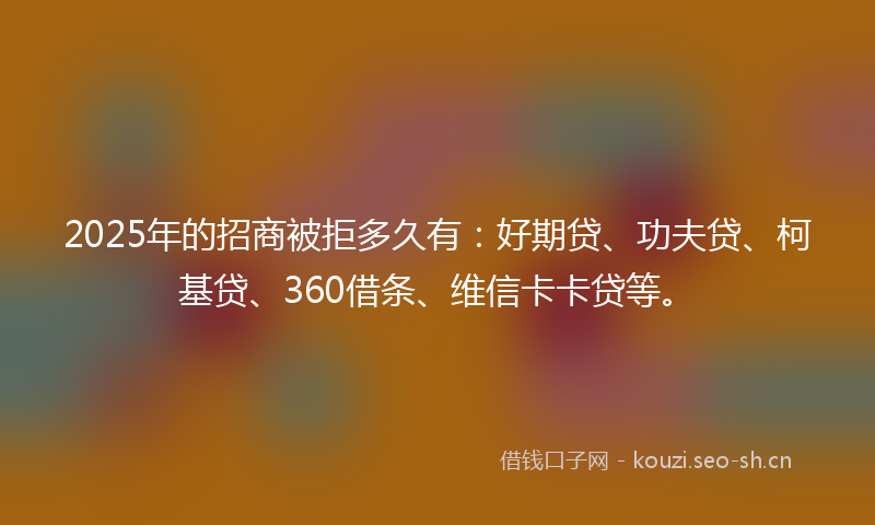 2025年的招商被拒多久有：好期贷、功夫贷、柯基贷、360借条、维信卡卡贷等。