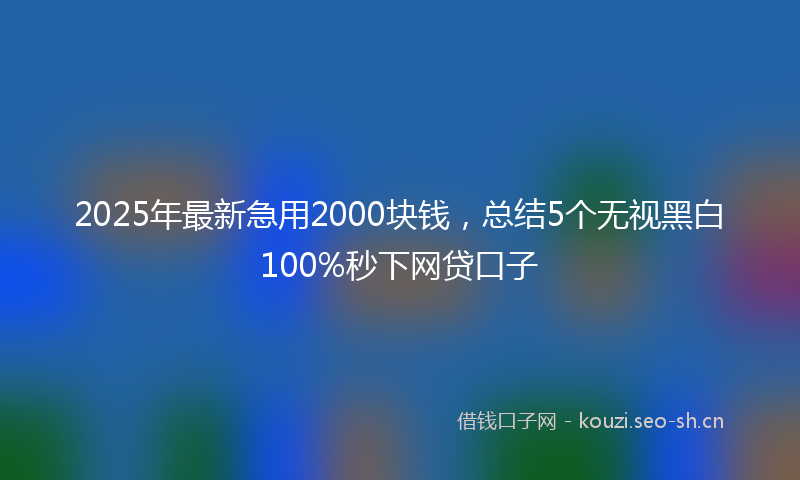 2025年最新急用2000块钱，总结5个无视黑白100%秒下网贷口子