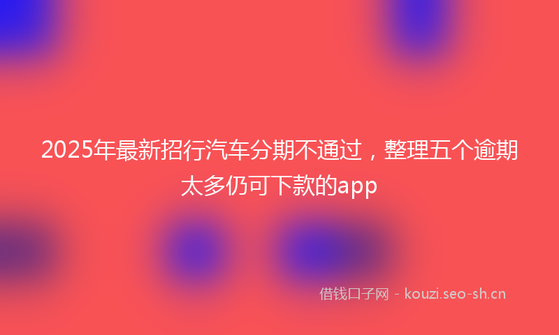 2025年最新招行汽车分期不通过，整理五个逾期太多仍可下款的app