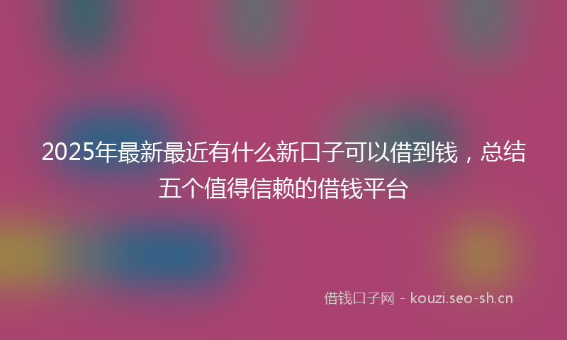 2025年最新最近有什么新口子可以借到钱，总结五个值得信赖的借钱平台