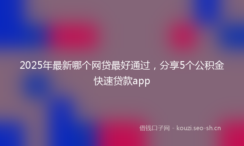 2025年最新哪个网贷最好通过，分享5个公积金快速贷款app