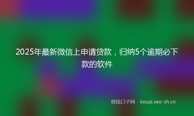 2025年最新微信上申请贷款，归纳5个逾期必下款的软件