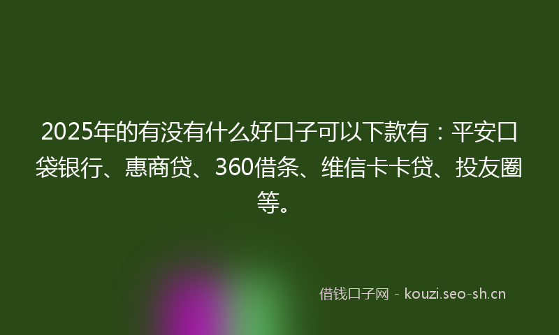 2025年的有没有什么好口子可以下款有：平安口袋银行、惠商贷、360借条、维信卡卡贷、投友圈等。