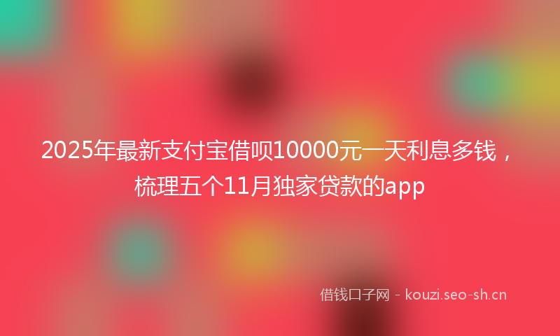 2025年最新支付宝借呗10000元一天利息多钱，梳理五个11月独家贷款的app