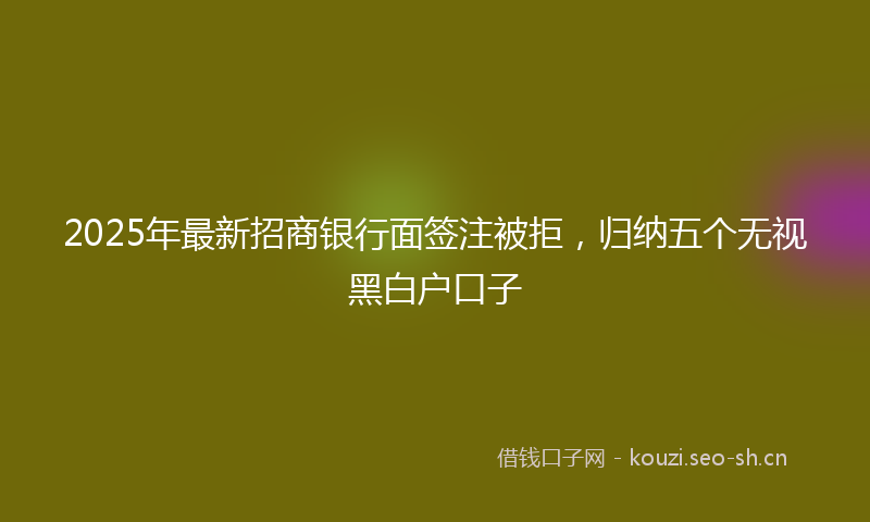 2025年最新招商银行面签注被拒，归纳五个无视黑白户口子