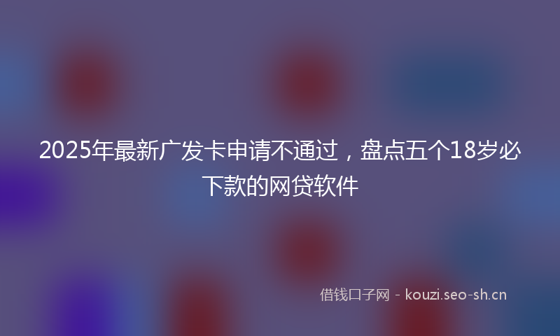 2025年最新广发卡申请不通过，盘点五个18岁必下款的网贷软件