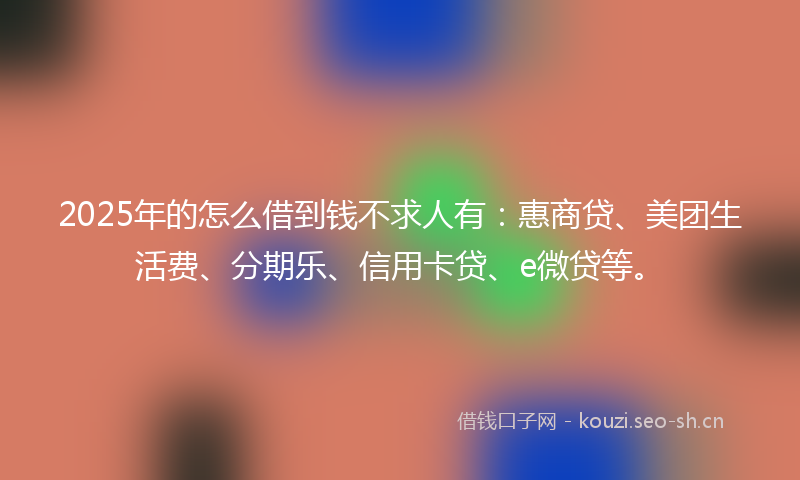 2025年的怎么借到钱不求人有：惠商贷、美团生活费、分期乐、信用卡贷、e微贷等。