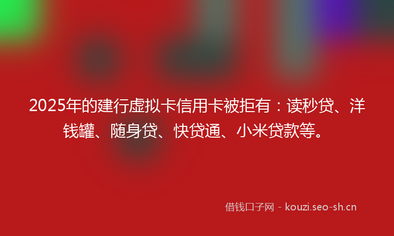 2025年的建行虚拟卡信用卡被拒有：读秒贷、洋钱罐、随身贷、快贷通、小米贷款等。