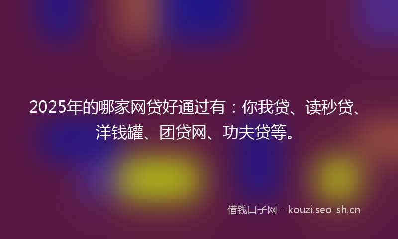2025年的哪家网贷好通过有：你我贷、读秒贷、洋钱罐、团贷网、功夫贷等。