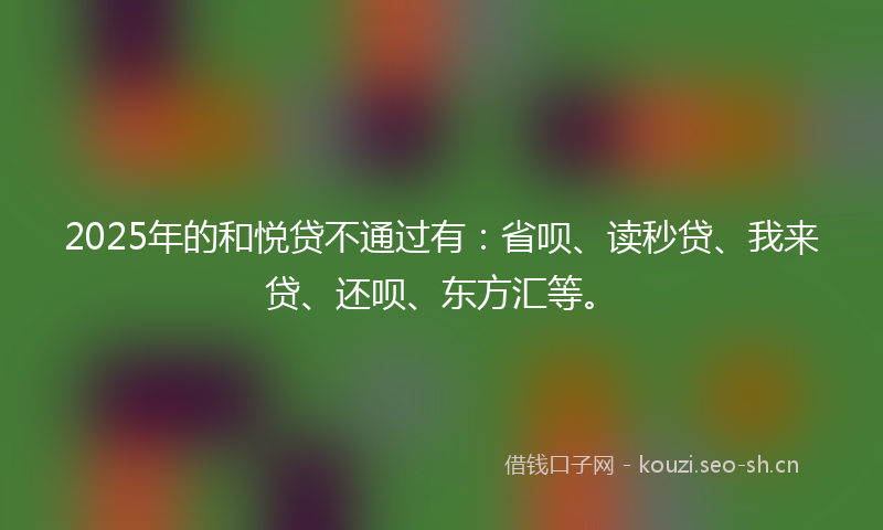2025年的和悦贷不通过有：省呗、读秒贷、我来贷、还呗、东方汇等。