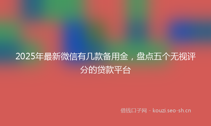 2025年最新微信有几款备用金，盘点五个无视评分的贷款平台