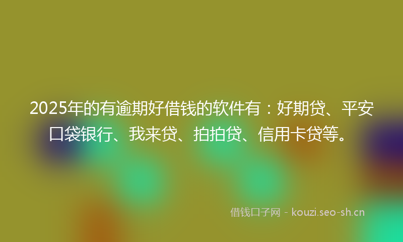 2025年的有逾期好借钱的软件有：好期贷、平安口袋银行、我来贷、拍拍贷、信用卡贷等。