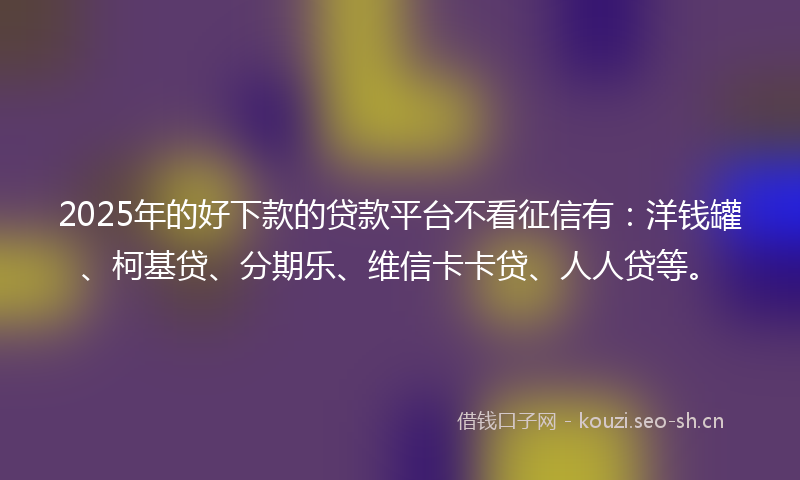 2025年的好下款的贷款平台不看征信有：洋钱罐、柯基贷、分期乐、维信卡卡贷、人人贷等。